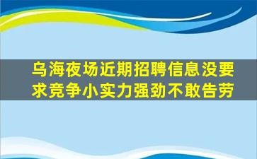 乌海夜场近期招聘信息没要求竞争小实力强劲不敢告劳